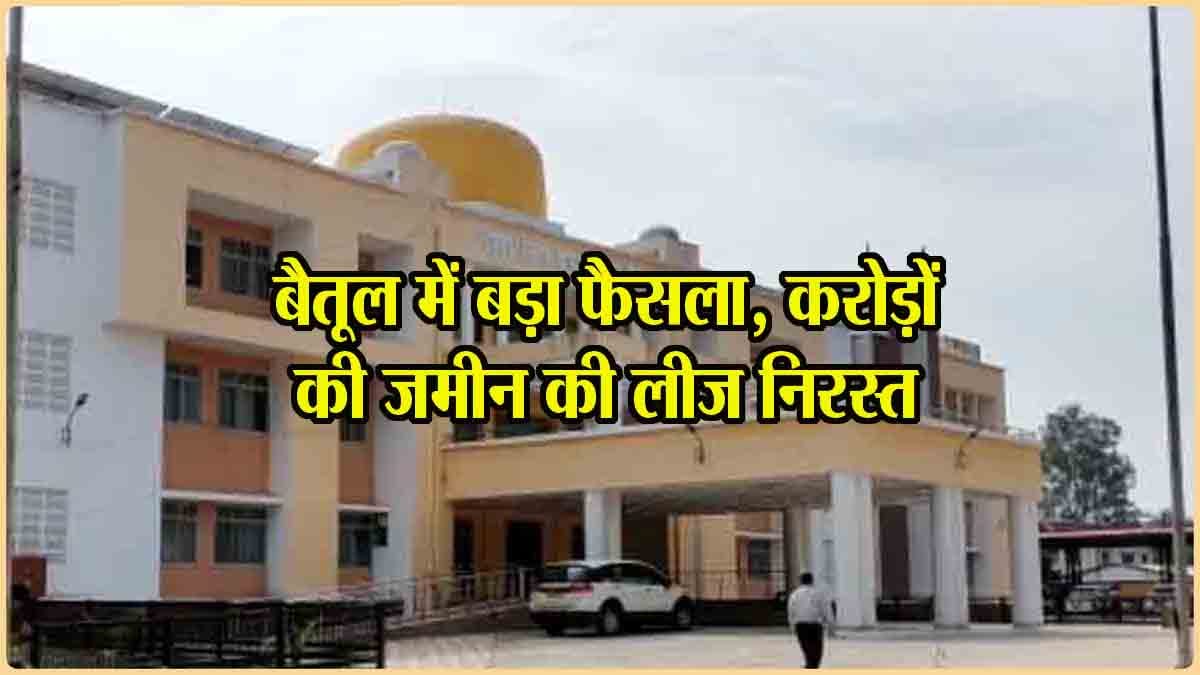 Betul Breaking News: बैतूल में बड़ा फैसला, ईएलसी को दी जमीन की लीज निरस्त, सरकार की हुई 110 करोड़ की जमीन